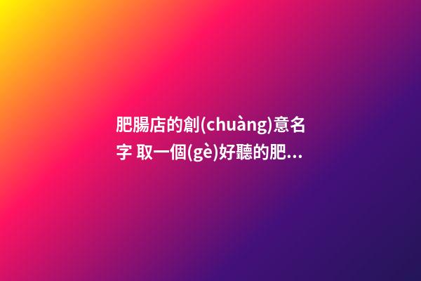 肥腸店的創(chuàng)意名字 取一個(gè)好聽的肥腸店名字-第1張-店鋪起名-玄機(jī)派
